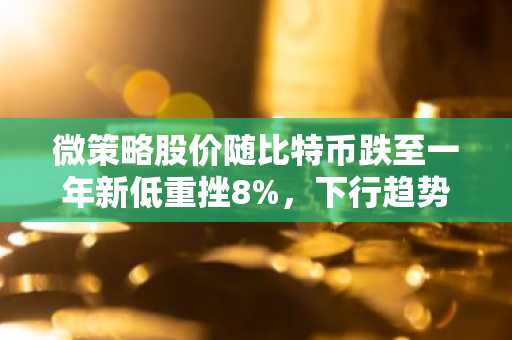 微策略股价随比特币跌至一年新低重挫8%,下行趋势持续加剧