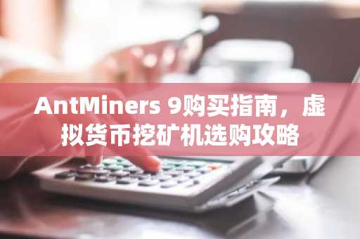 AntMiners 9购买指南，虚拟货币挖矿机选购攻略