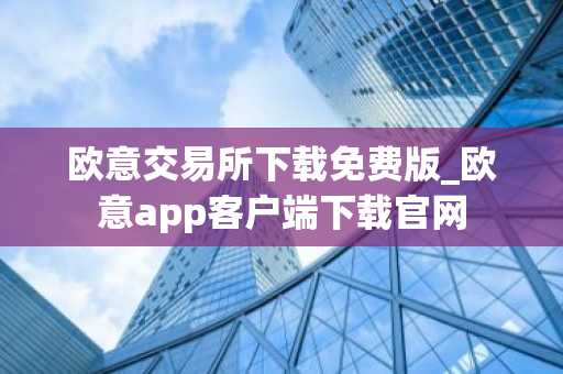 欧意交易所下载免费版_欧意app客户端下载官网