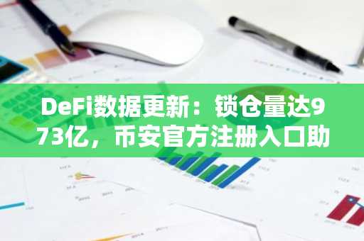 DeFi数据更新：锁仓量达973亿，币安官方注册入口助你把握行情