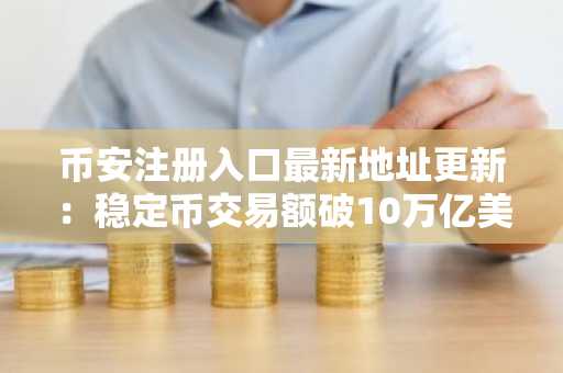 币安注册入口最新地址更新：稳定币交易额破10万亿美元，链上生态持续演进