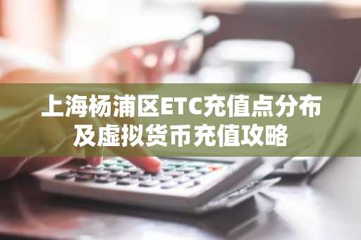 上海杨浦区ETC充值点分布及虚拟货币充值攻略