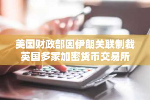 美国财政部因伊朗关联制裁英国多家加密货币交易所