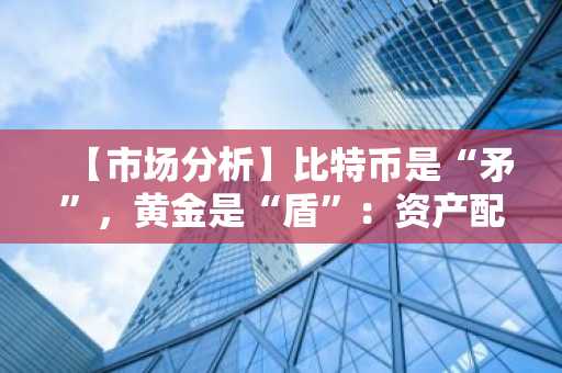 【市场分析】比特币是“矛”，黄金是“盾”：资产配置新法则