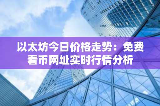 以太坊今日价格走势：免费看币网址实时行情分析