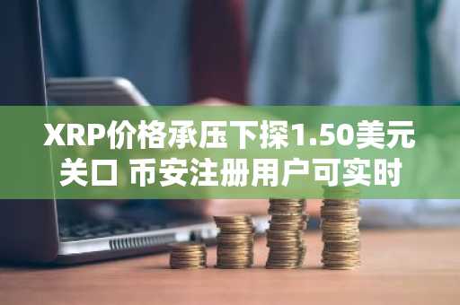 XRP价格承压下探1.50美元关口 币安注册用户可实时追踪行情走势