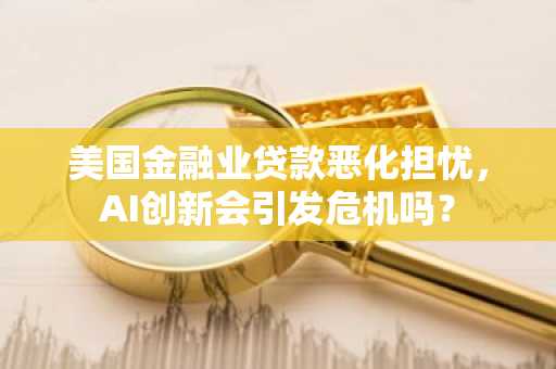 美国金融业贷款恶化担忧，AI创新会引发危机吗？