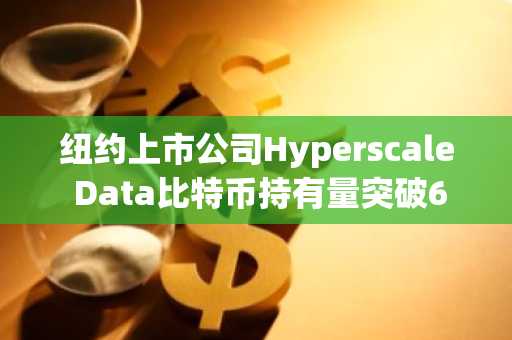 纽约上市公司Hyperscale Data比特币持有量突破605枚