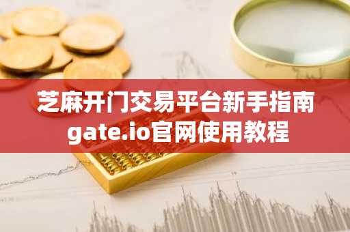 芝麻开门交易平台新手指南 gate.io官网使用教程