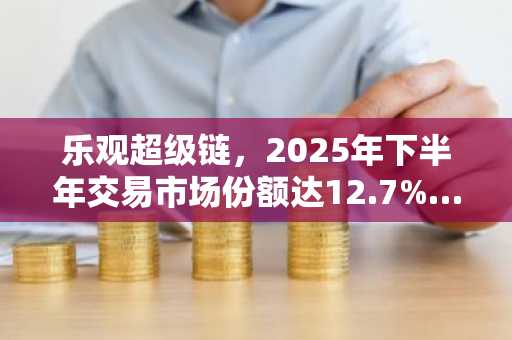 乐观超级链，2025年下半年交易市场份额达12.7%……技术创新引关注