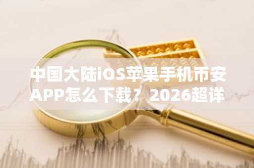 中国大陆iOS苹果手机币安APP怎么下载？2026超详细iOS版安装流程