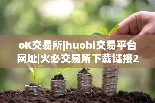 oK交易所|huobi交易平台网址|火必交易所下载链接2023（huobi.com）