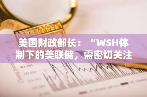 美国财政部长：“WSH体制下的美联储，需密切关注人工智能对就业市场的影响”