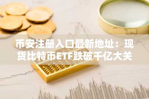 币安注册入口最新地址:现货比特币ETF跌破千亿大关