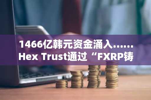 1466亿韩元资金涌入……Hex Trust通过“FXRP铸造与FLR质押”开启机构DeFi之门