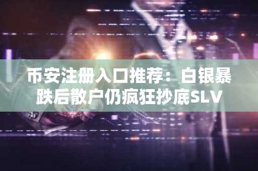 币安注册入口推荐：白银暴跌后散户仍疯狂抄底SLV