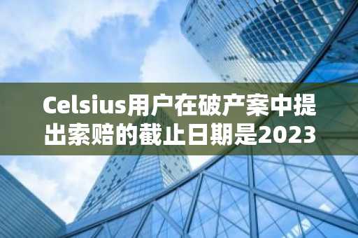 Celsius用户在破产案中提出索赔的截止日期是2023年1月3日