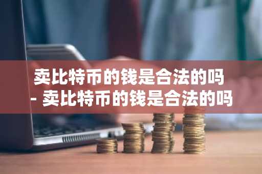 卖比特币的钱是合法的吗 - 卖比特币的钱是合法的吗安全吗