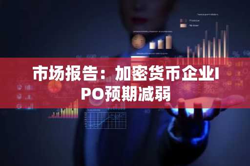 市场报告：加密货币企业IPO预期减弱
