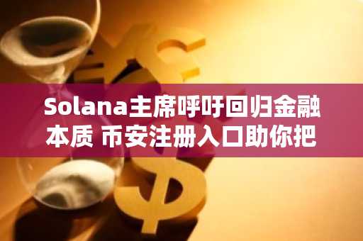 Solana主席呼吁回归金融本质 币安注册入口助你把握区块链新方向