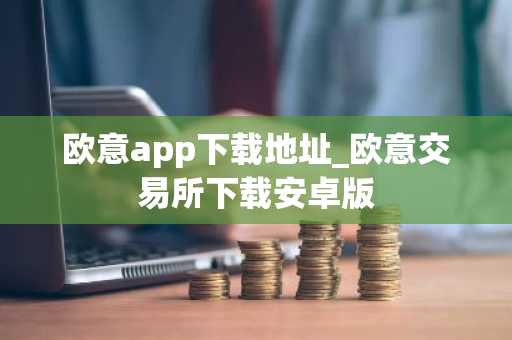 欧意app下载地址_欧意交易所下载安卓版