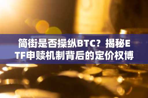 简街是否操纵BTC？揭秘ETF申赎机制背后的定价权博弈