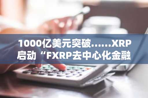 1000亿美元突破……XRP启动“FXRP去中心化金融”全面运营