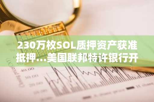 230万枚SOL质押资产获准抵押…美国联邦特许银行开启“机构DeFi”之路
