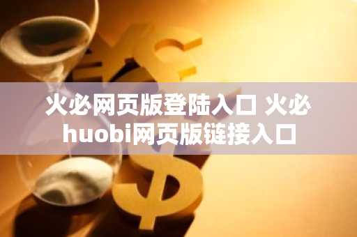火必网页版登陆入口 火必huobi网页版链接入口