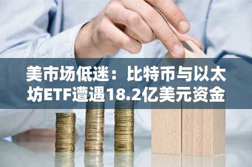美市场低迷：比特币与以太坊ETF遭遇18.2亿美元资金流出