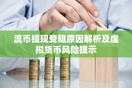 流币提现受阻原因解析及虚拟货币风险提示