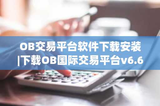 OB交易平台软件下载安装|下载OB国际交易平台v6.6