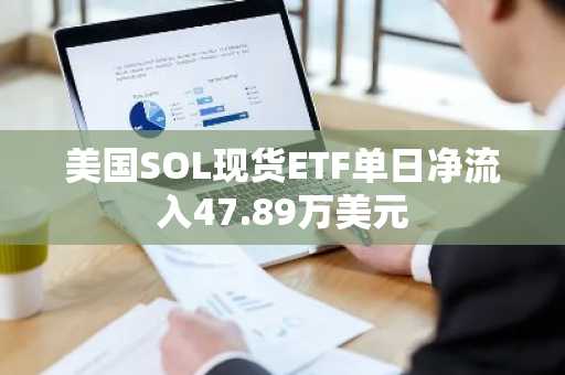 美国SOL现货ETF单日净流入47.89万美元