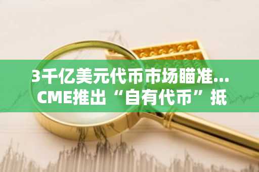 3千亿美元代币市场瞄准... CME推出“自有代币”抵押实验