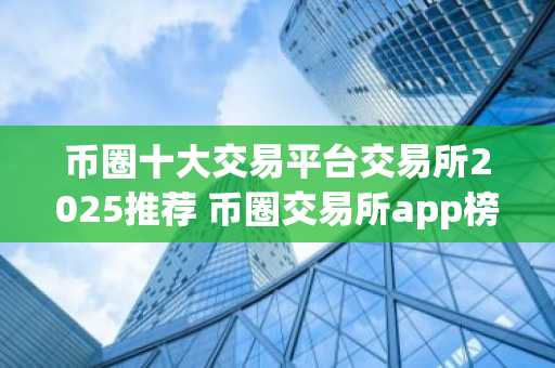 币圈十大交易平台交易所2025推荐 币圈交易所app榜单最新