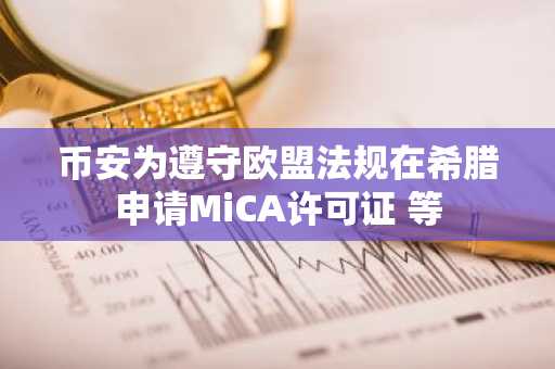 币安为遵守欧盟法规在希腊申请MiCA许可证 等