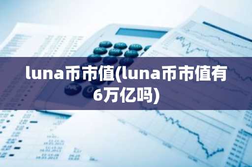 luna币市值(luna币市值有6万亿吗)
