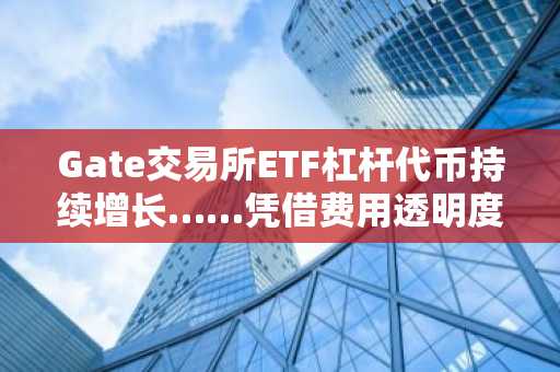 Gate交易所ETF杠杆代币持续增长……凭借费用透明度提升竞争力
