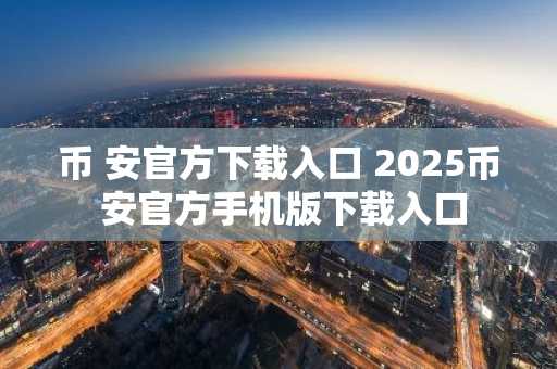 币 安官方下载入口 2025币 安官方手机版下载入口
