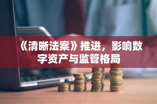 《清晰法案》推进，影响数字资产与监管格局