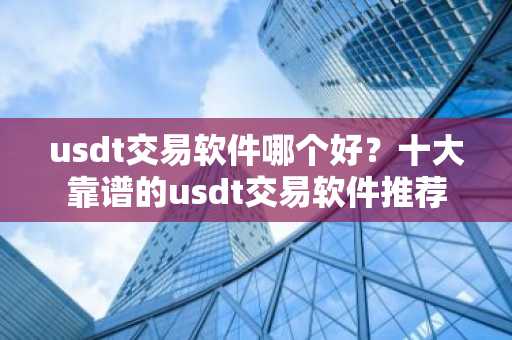 usdt交易软件哪个好？十大靠谱的usdt交易软件推荐