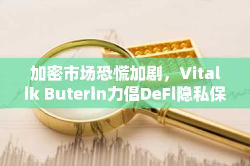 加密市场恐慌加剧，Vitalik Buterin力倡DeFi隐私保护