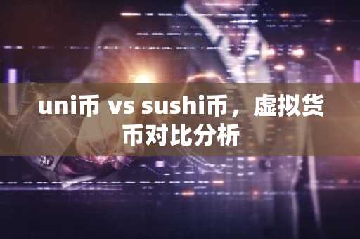 uni币 vs sushi币，虚拟货币对比分析