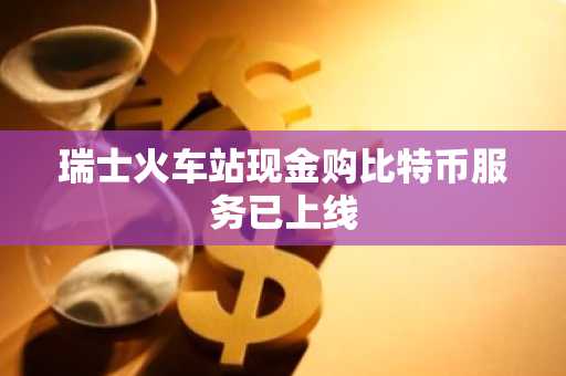 瑞士火车站现金购比特币服务已上线