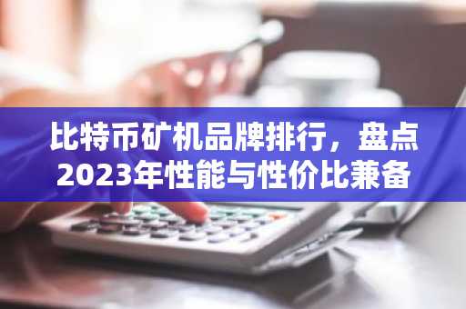 比特币矿机品牌排行，盘点2023年性能与性价比兼备的机型